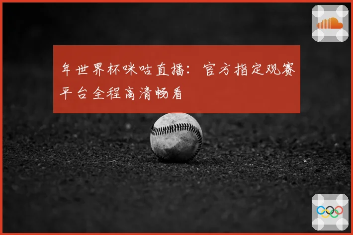 年世界杯咪咕直播:官方指定观赛平台全程高清畅看