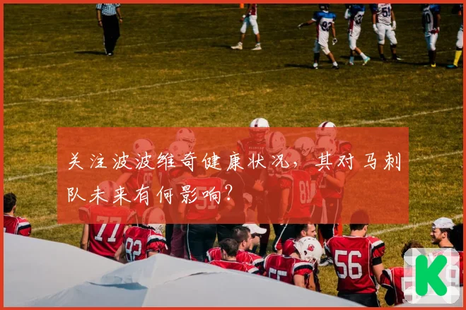 关注波波维奇健康状况，其对马刺队未来有何影响？