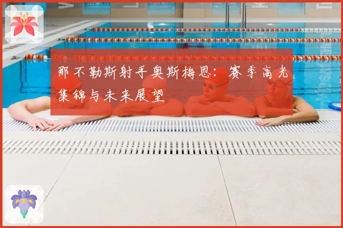 那不勒斯射手奥斯梅恩：赛季高光集锦与未来展望