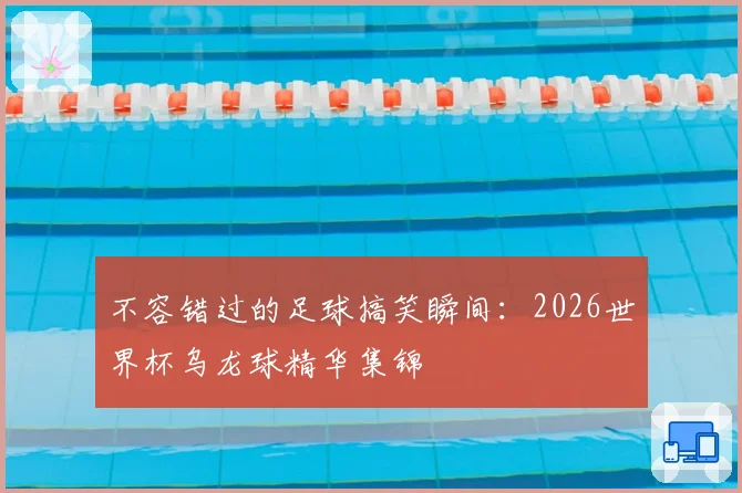 不容错过的足球搞笑瞬间：2026世界杯乌龙球精华集锦