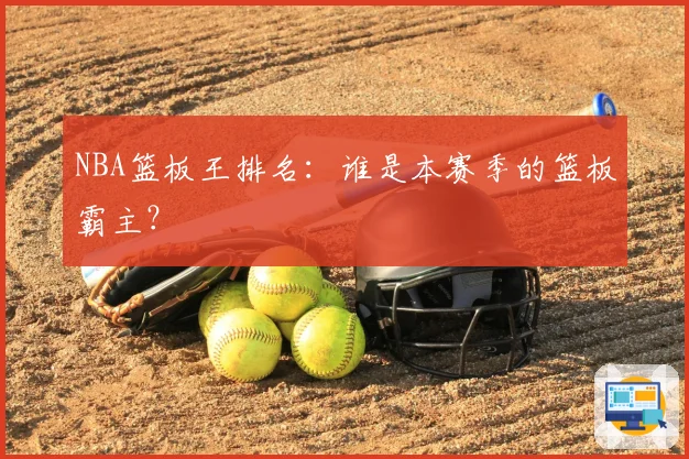 NBA篮板王排名：谁是本赛季的篮板霸主？