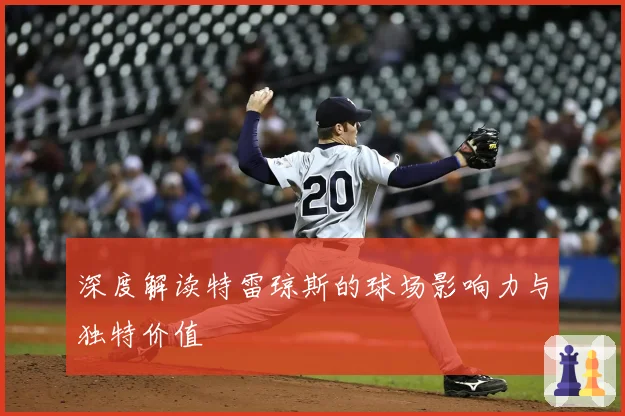 深度解读特雷琼斯的球场影响力与独特价值
