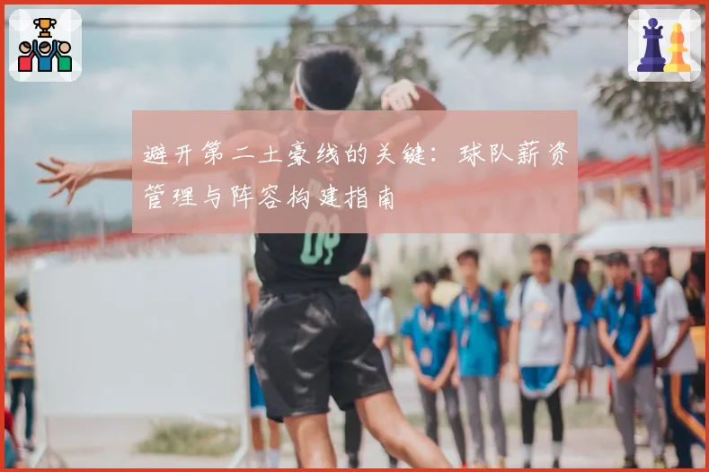 避开第二土豪线的关键：球队薪资管理与阵容构建指南