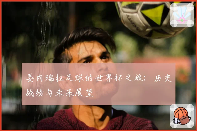 委内瑞拉足球的世界杯之旅:历史战绩与未来展望