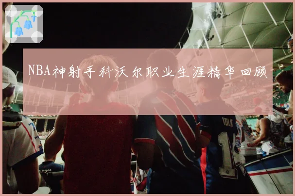 NBA神射手科沃尔职业生涯精华回顾