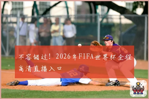 不容错过！2026年FIFA世界杯全程高清直播入口