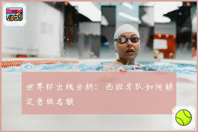 世界杯出线分析:西班牙队如何锁定晋级名额