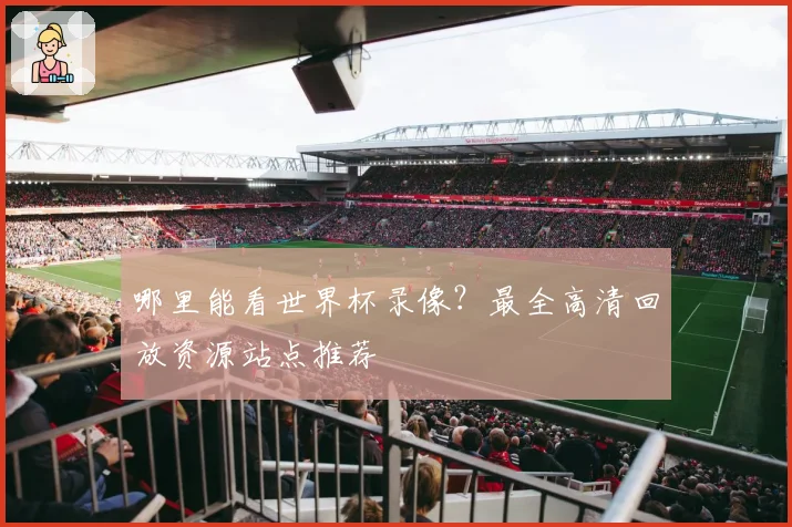哪里能看世界杯录像?最全高清回放资源站点推荐