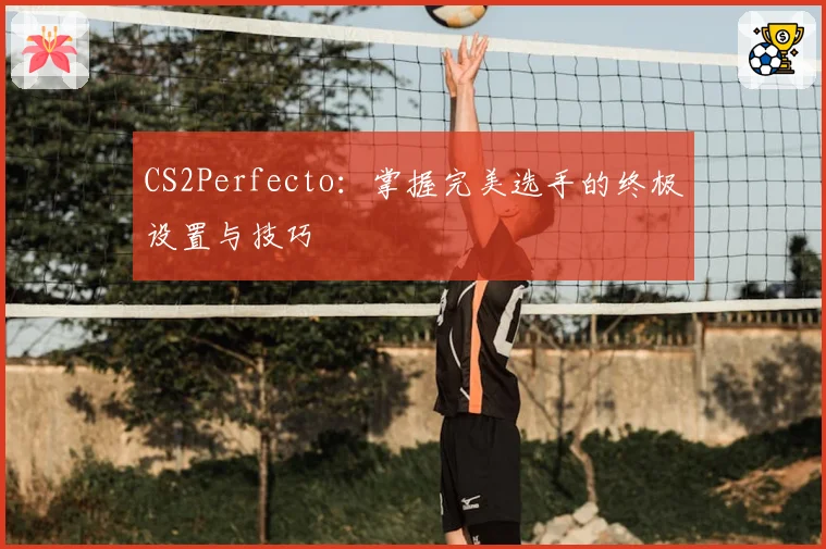 CS2Perfecto:掌握完美选手的终极设置与技巧