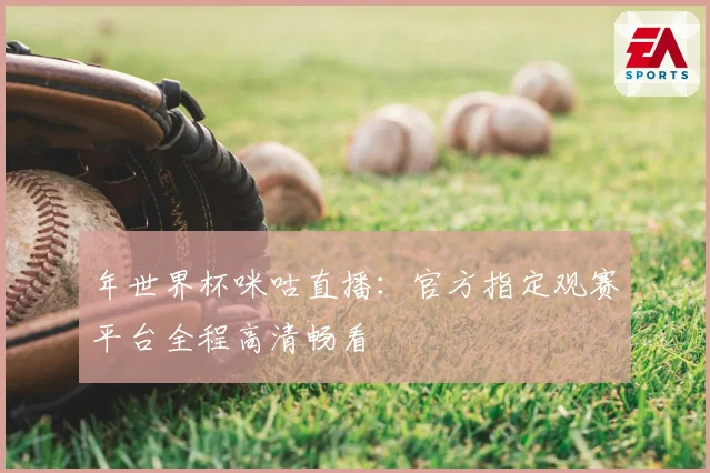 年世界杯咪咕直播：官方指定观赛平台全程高清畅看