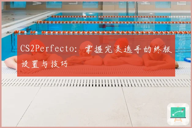 CS2Perfecto：掌握完美选手的终极设置与技巧